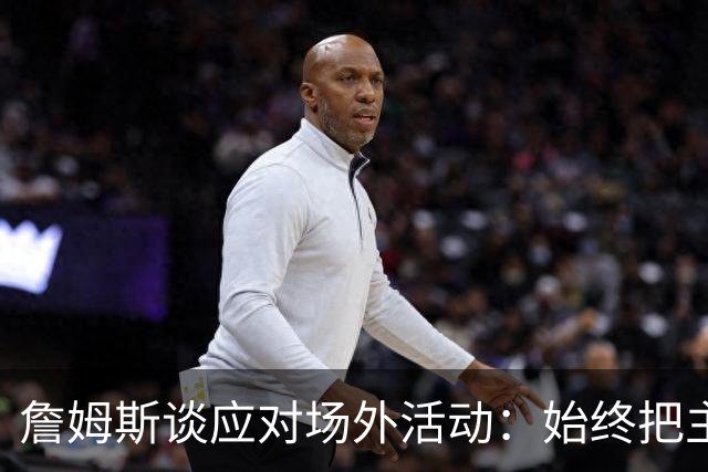 詹姆斯谈应对场外活动：始终把主要的事情放在首位 不逃避训练